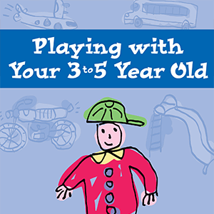 Playing with Your 3 to 5 Year Old